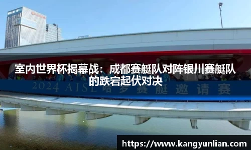 室内世界杯揭幕战：成都赛艇队对阵银川赛艇队的跌宕起伏对决
