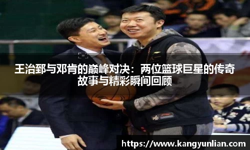 王治郅与邓肯的巅峰对决：两位篮球巨星的传奇故事与精彩瞬间回顾